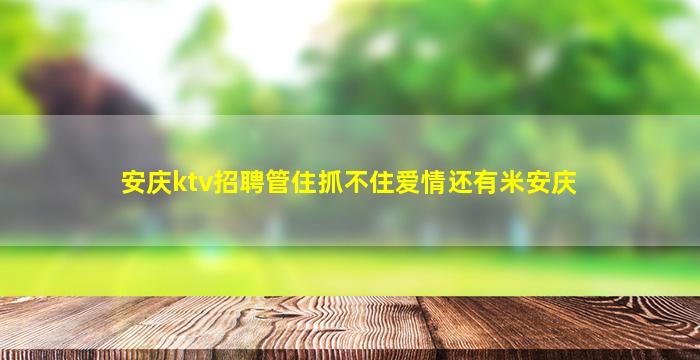 安庆ktv招聘管住抓不住爱情还有米安庆